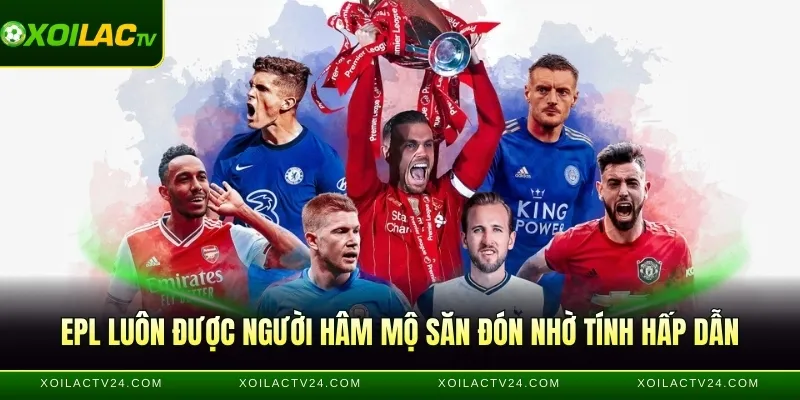 EPL luôn được người hâm mộ săn đón nhờ tính hấp dẫn