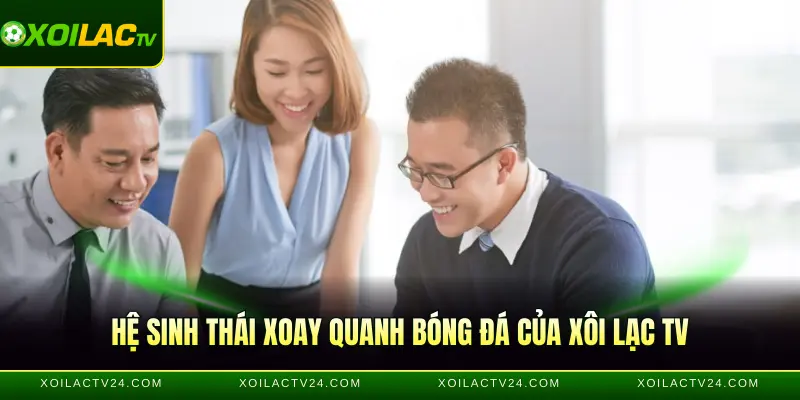 Hệ sinh thái xoay quanh bóng đá của Xôi Lạc TV