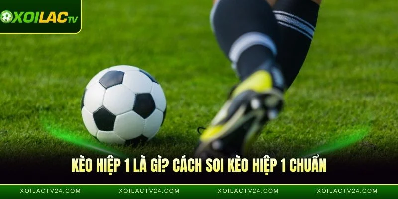 Kèo Hiệp 1 - Soi Kèo Chuẩn Trước Giờ Bóng Lăn