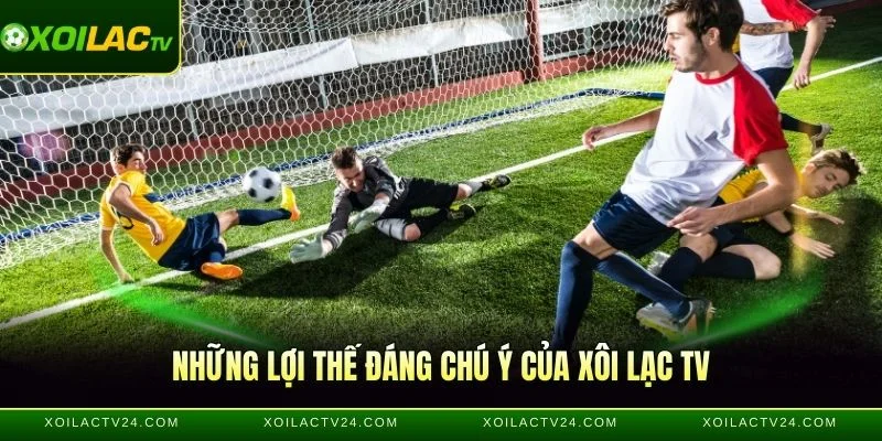 Những lợi thế đáng chú ý của Xôi Lạc TV