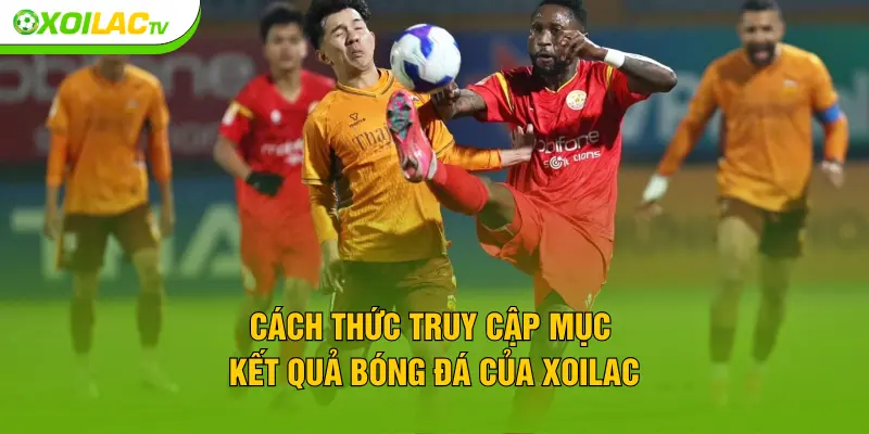 Cách thức truy cập mục kết quả bóng đá của XOILAC