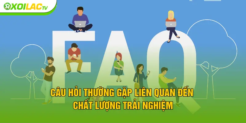 Câu hỏi thường gặp liên quan đến chất lượng trải nghiệm