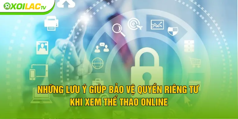 Những lưu ý giúp bảo vệ quyền riêng tư khi xem thể thao online