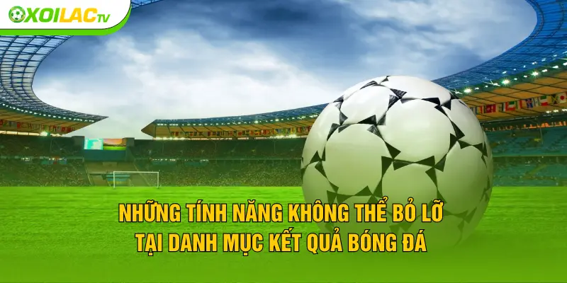 Những tính năng không thể bỏ lỡ tại danh mục kết quả bóng đá